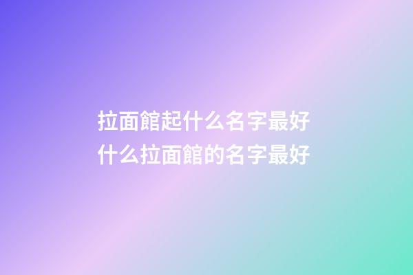 拉面館起什么名字最好 什么拉面館的名字最好-第1張-店鋪起名-玄機派